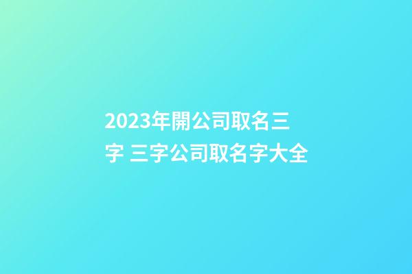 2023年開公司取名三字 三字公司取名字大全-第1張-公司起名-玄機派